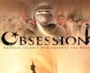 Obsession is the critically acclaimed, award-winning film that will change the way you look at current events.nnUsing images from Arab TV, rarely seen in the West, Obsession reveals an ‘insider&#39;s view&#39; of the hatred the radicals are teaching, their incitement of global jihad, and their goal of world domination. nnWith the help of experts, including first-hand accounts from a former PLO terrorist, a Nazi youth commander, and the daughter of a martyred guerilla leader, the film shows, clearly, t