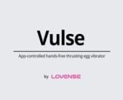 Lovense Vulse - App-controlled hands-free thrusting egg vibratornEnjoy blended orgasms with thrusts and vibesnElevate your orgasm with the Lovense Vulse thrusting vibrator. Lovense Vulse offers a unique experience by combining rapid, thrusting motions with powerful vibrations, delivering precise G-spot stimulation that leads to intense climaxes. With the ability to reach speeds of up to 120 strokes per minute and a 10mm thrusting length.nnLet your partner control your Lovense Vulse&#39;s thrusts and
