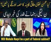 Will Mohsin Naqvi be a part of federal cabinet?